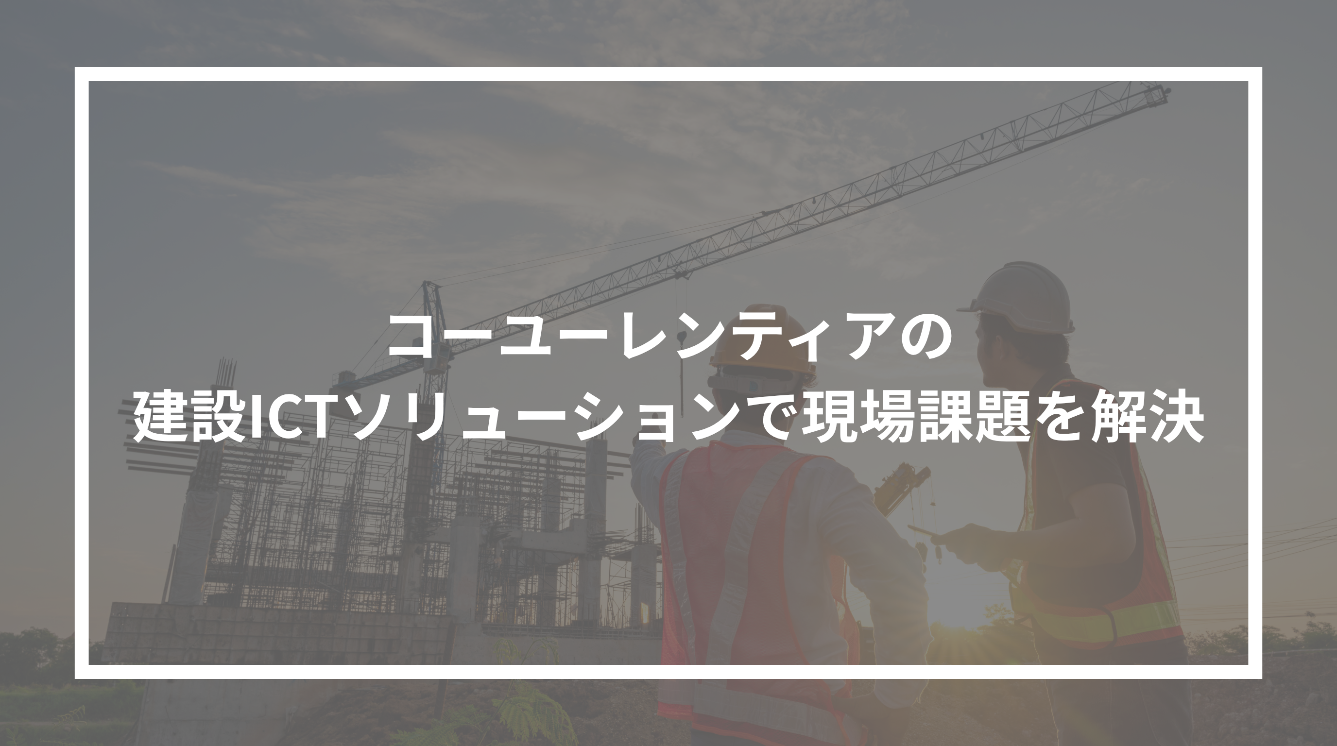 コーユーレンティアの建設ICTソリューションで現場課題を解決.png