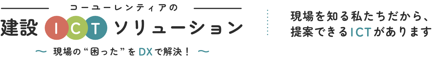 コーユーレンティアの建設ICTソリューション 〜現場の困ったをDXで解決〜 | 現場を知る私たちだから、提案できるICTがあります